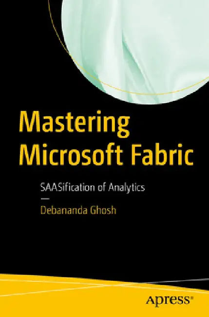 Mastering Microsoft Fabric: SAASification of Analytics by Debananda Ghosh