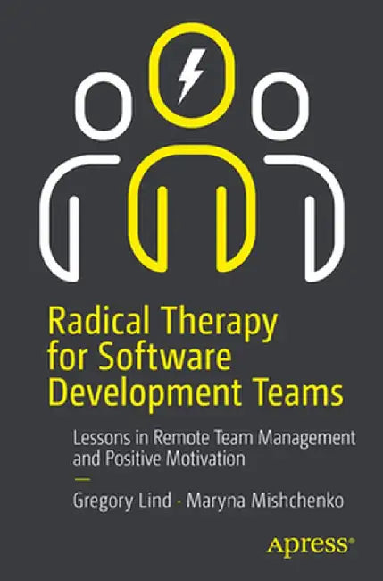 Radical Therapy for Software Development Teams: Improving Software Development Practices and Team Dynamics by Greg Lind