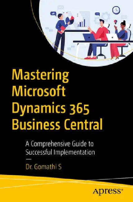 Mastering Microsoft Dynamics 365 Business Central: A Comprehensive Guide to Successful Implemen by Gomathi, S.