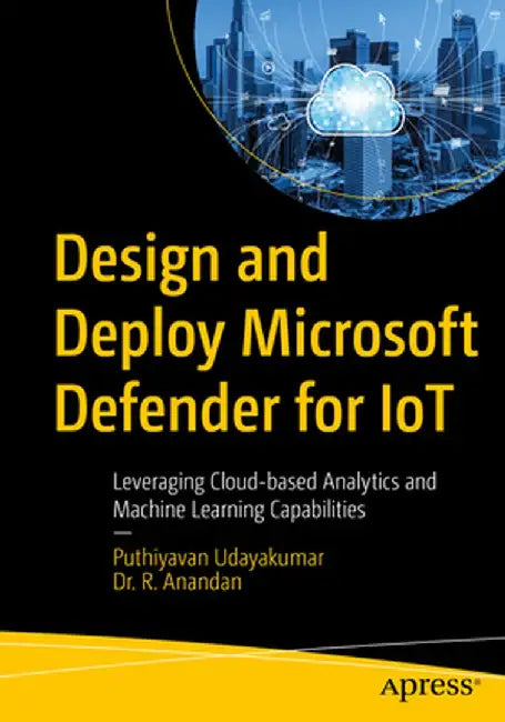 Design and Deploy Microsoft Defender for Iot: Leveraging Cloud-Based Analytics and Machine Learning Capabilities by Puthiyavan Udayakumar