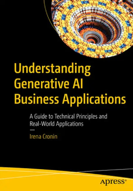 Understanding Generative AI Business Applications: A Guide to Technical Principles and Real-World Applications by Irena Cronin