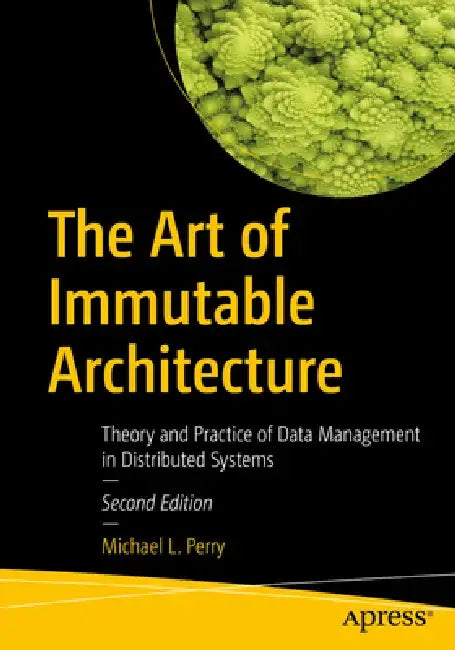 The Art of Immutable Architecture: Theory and Practice of Data Management in Distributed Systems by Michael L. Perry