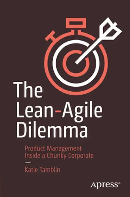 The Lean-Agile Dilemma: Product Management Inside a Clunky Corporate by Katie Tamblin