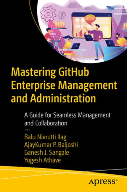 Mastering Github Enterprise Management and Administration: A Guide for Seamless Management and Collaboration by Balu Nivrutti Ilag