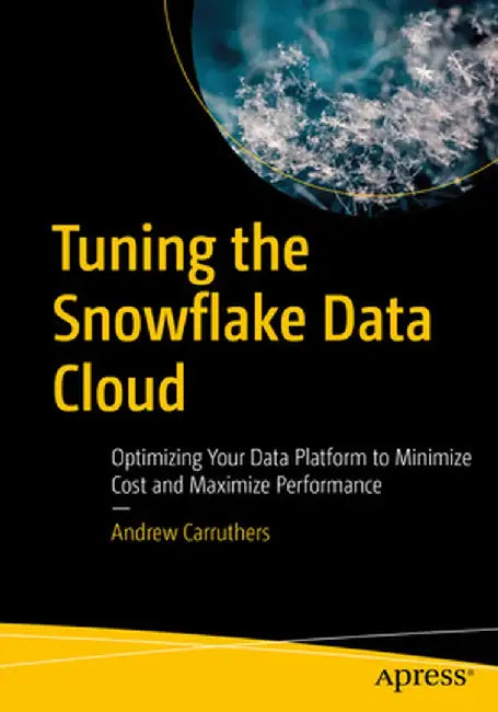 Tuning the Snowflake Data Cloud: Optimizing Your Data Platform to Minimize Cost and Maximize Performance by Andrew Carruthers