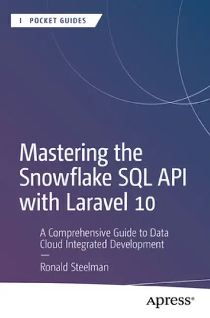 Mastering the Snowflake SQL API with Laravel 10: A Comprehensive Guide to Data Cloud Integrated Development by Ronald Steelman