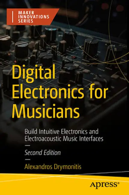 Digital Electronics for Musicians: Build Intuitive Electronics and Electroacoustic Music Interfaces by Alexandros Drymonitis