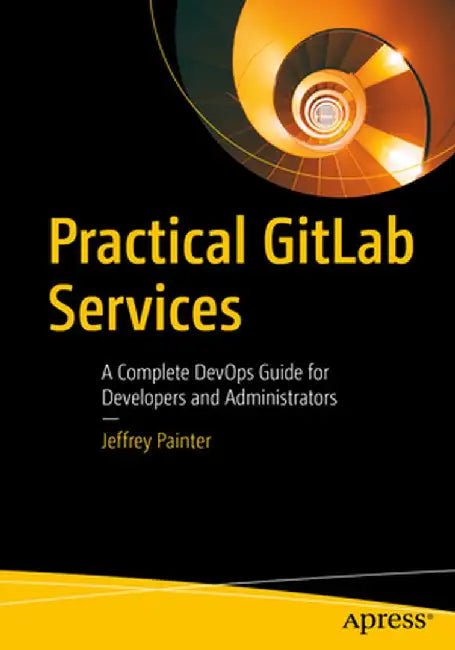 Practical Gitlab Services: A Complete Devops Guide for Developers and Administrators by Jeffrey Painter