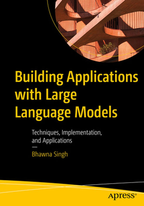Building Applications with Large Language Models: Techniques, Implementation, and Applications by Bhawna Singh