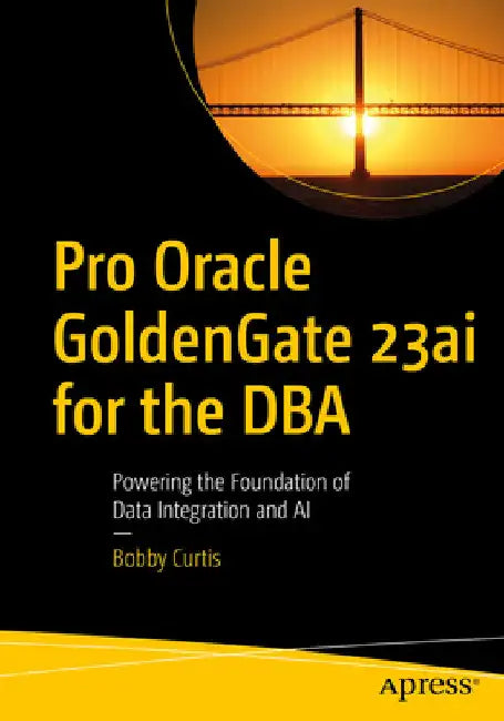 Pro Oracle Goldengate 23ai for the DBA: Powering the Foundation of Data Integration and AI by Bobby Curtis