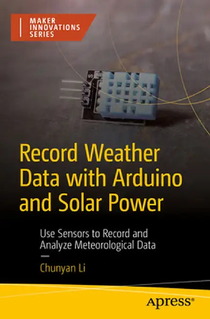 Record Weather Data with Arduino and Solar Power: Use Sensors to Record and Analyze Meteorological Data by Chunyan Li