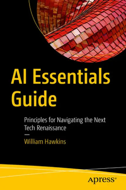 AI Essentials Guide: Principles for Navigating the Next Tech Renaissance by William Hawkins