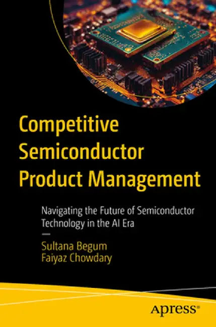 Competitive Semiconductor Product Management: Navigating the Future of Semiconductor Technology in the AI Era by Sultana Begum