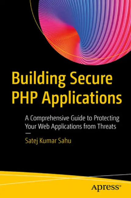 Building Secure PHP Applications: A Comprehensive Guide to Protecting Your Web Applications from Threats by Satej Kumar Sahu
