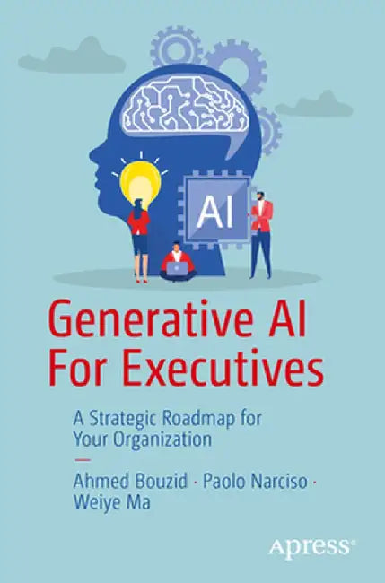 Generative AI for Executives: A Strategic Roadmap for Your Organization by Ahmed Bouzid
