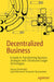 Decentralized Business: A Guide to Transforming Business Strategies with Distributed Ledger Technologies by Gaurav Deshmukh