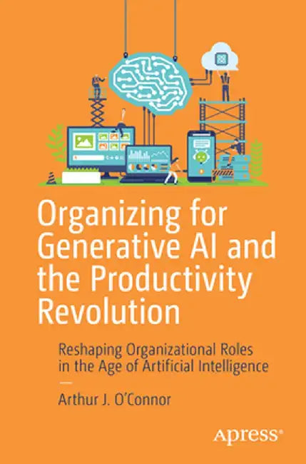 Organizing for Generative AI and the Productivity Revolution: Reshaping Organizational Roles in the Age of Artificial Intelligence by Arthur J. O'Connor