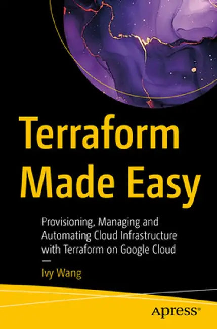 Terraform Made Easy: Provisioning, Managing and Automating Cloud Infrastructure with Terraform on Google Cloud by Ivy Wang