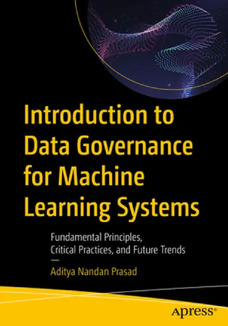 Introduction to Data Governance for Machine Learning Systems: Fundamental Principles, Critical Practices, and Future Trends by Aditya Nandan Prasad