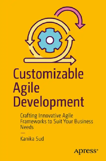 Customizable Agile Development: Crafting Innovative Agile Frameworks to Suit Your Business Needs by Kanika Sud