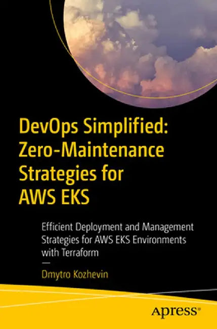 Devops Simplified: Zero-Maintenance Strategies for AWS Eks: Efficient Deployment and Management Strategies for AWS Eks Environments with Terraform by Dmytro Kozhevin