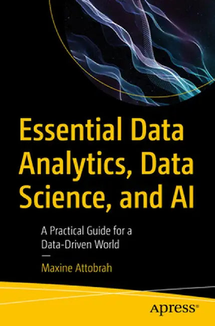 Essential Data Analytics, Data Science, and AI: A Practical Guide for a Data-Driven World by Maxine Attobrah
