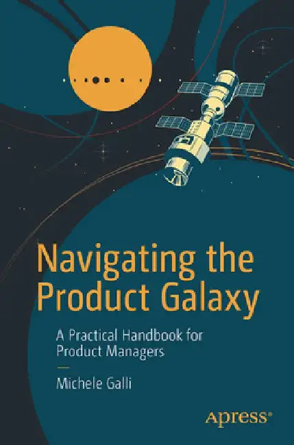 Navigating the Product Galaxy: A Practical Handbook for Product Managers by Michele Galli