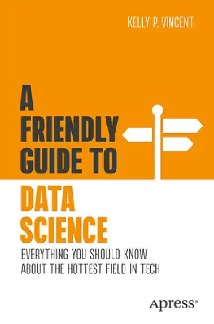 A Friendly Guide to Data Science: Everything You Should Know about the Hottest Field in Tech by Kelly P. Vincent