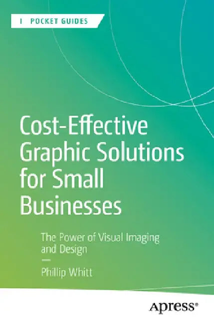 Cost-Effective Graphic Solutions for Small Businesses: The Power of Visual Imaging and Design by Phillip Whitt