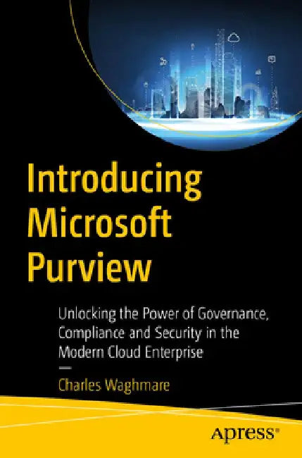 Introducing Microsoft Purview: Unlocking the Power of Governance, Compliance, and Security in the Modern Cloud Enterprise by Charles Waghmare