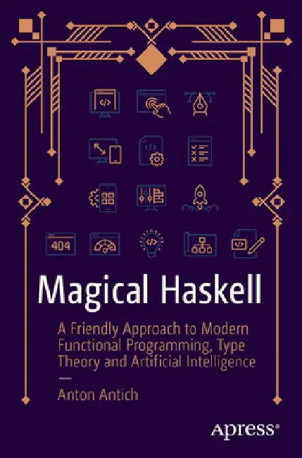 Magical Haskell: A Friendly Approach to Modern Functional Programming, Type Theory, and Artificial Intelligence by Anton Antich