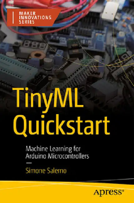 Tiny Machine Learning QuickStart: Machine Learning for Arduino Microcontrollers by Simone Salerno