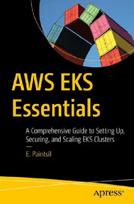 AWS Eks Essentials: A Comprehensive Guide to Setting Up, Securing, and Scaling Eks Clusters by Ebenezer Paintsil