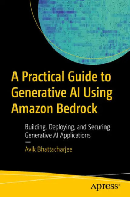 A Practical Guide to Generative AI Using Amazon Bedrock: Building, Deploying, and Securing Generative AI Applications by Avik Bhattacharjee