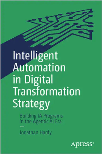 Intelligent Automation in Digital Transformation Strategy: Building Ia Programs in the Agentic AI Era by Hardy, Jonathan