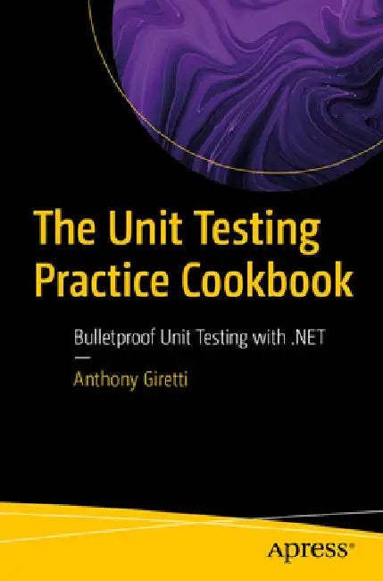 The Unit Testing Practice Cookbook: Bulletproof Unit Testing with .Net by Anthony Giretti