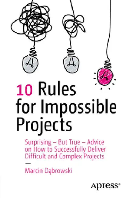 10 Rules for Impossible Projects: Surprising - But True - Advice on How to Successfully Deliver Difficult and Complex Projects by Marcin Dąbrowski