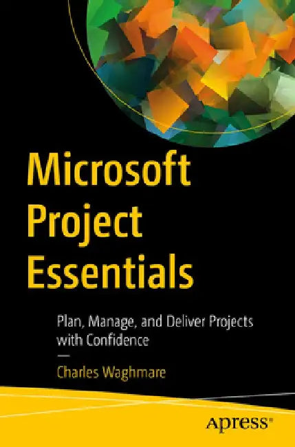 Microsoft Project Essentials: Plan, Manage, and Deliver Projects with Confidence by Charles Waghmare
