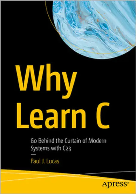 Why Learn C: Go Behind the Curtain of Modern Systems with C23 by Lucas, Paul J.