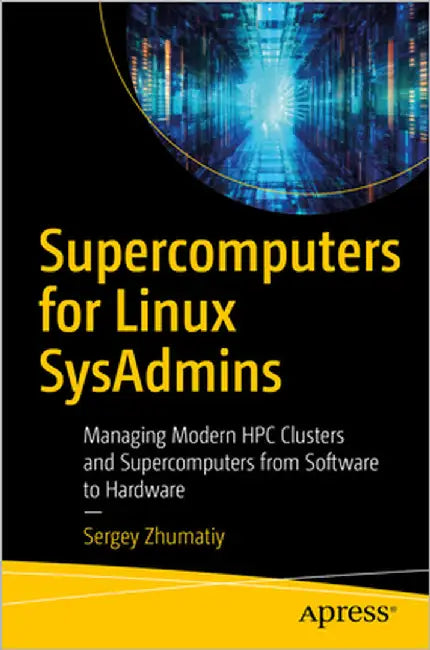Supercomputers for Linux Sysadmins: Managing Modern HPC Clusters and Supercomputers from Software to Hardware by Zhumatiy, Sergey