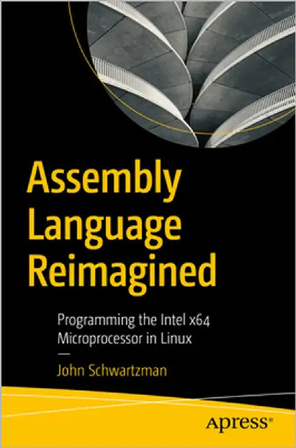 Assembly Language Reimagined: Programming the Intel X64 Microprocessor in Linux by Schwartzman, John