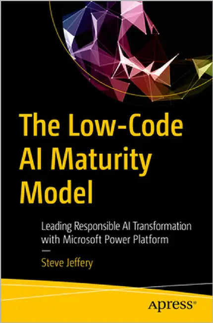 The Low-Code AI Maturity Model: Leading Responsible AI Transformation with Microsoft Power Platform by Jeffery, Steve