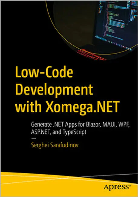 Low-Code Development with Xomega.Net: Generate .Net Apps for Blazor, Maui, Wpf, Asp.Net, and Typescript by Sarafudinov, Serghei