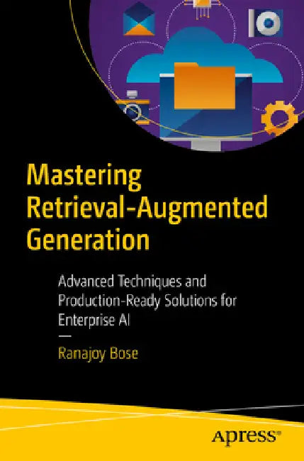 Mastering Retrieval-Augmented Generation: Advanced Techniques and Production-Ready Solutions for Enterprise AI by Ranajoy Bose