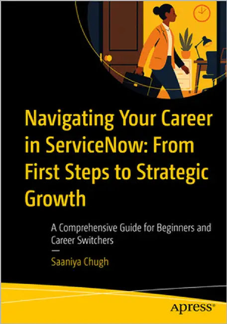 Navigating Your Career in Servicenow: From First Steps to Strategic Growth: A Comprehensive Guide for Beginners and Career Switchers by Chugh, Saaniya
