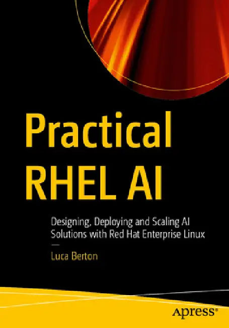 Practical Rhel AI: Designing, Deploying and Scaling AI Solutions with Red Hat Enterprise Linux by Luca Berton