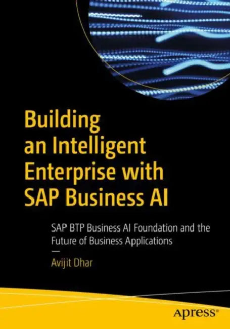 Building an Intelligent Enterprise with SAP Business AI: SAP Btp Business AI Foundation and the Future of Business Applications by Avijit Dhar