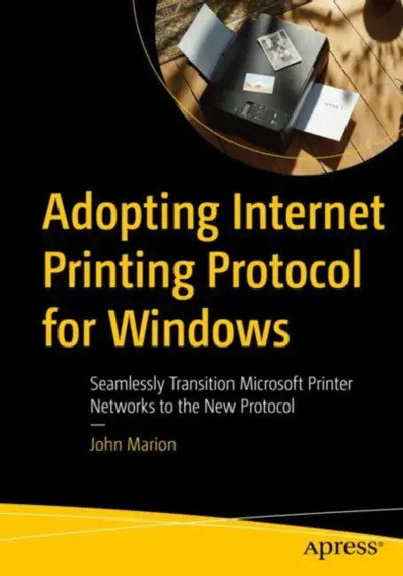 Adopting Internet Printing Protocol for Windows: Seamlessly Transition Microsoft Printer Networks to the New Protocol by John Marion