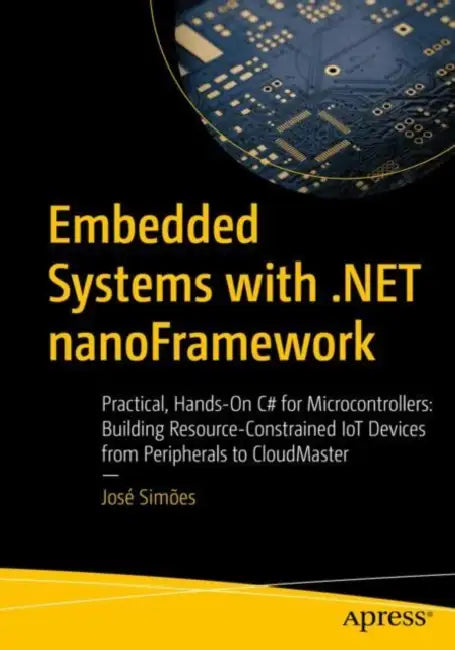 Embedded Systems with .Net Nanoframework: Practical, Hands-On C# for Microcontrollers: Building Resource-Constrained Iot Devices from Peripherals to C by José Simões