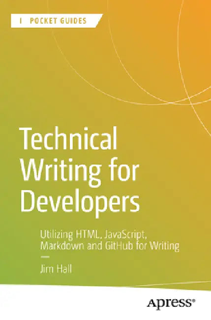 Technical Writing for Developers: Utilizing Html, Javascript, Markdown, and Github for Writing by Jim Hall